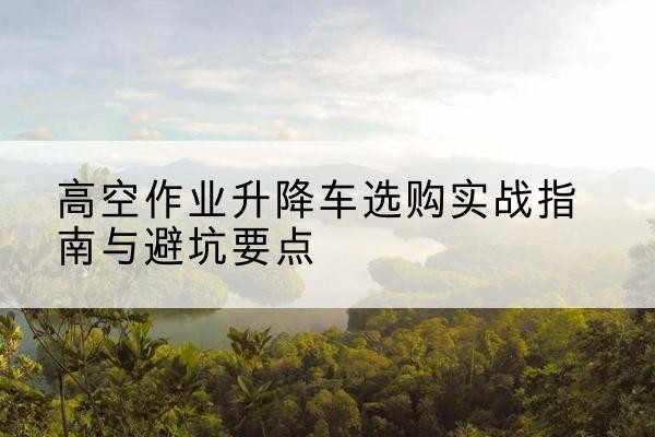 轮台升降车怎么选-高空作业升降车选购实战指南与避坑要点