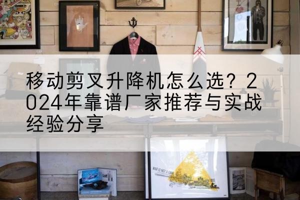 轮台升降平台厂家推荐-移动剪叉升降机怎么选？2024年靠谱厂家推荐与实战经验分享