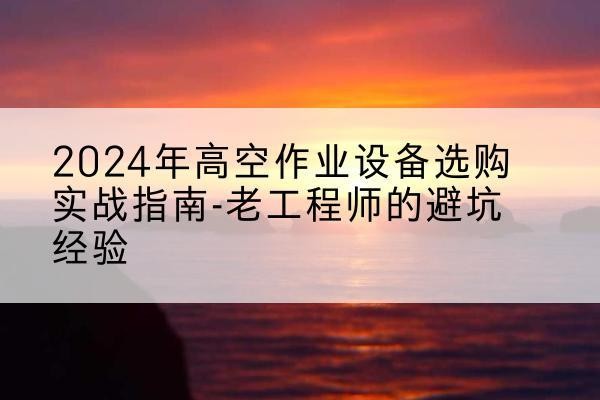 轮台高空作业升降机厂家推荐-2024年高空作业设备选购实战指南-老工程师的避坑经验