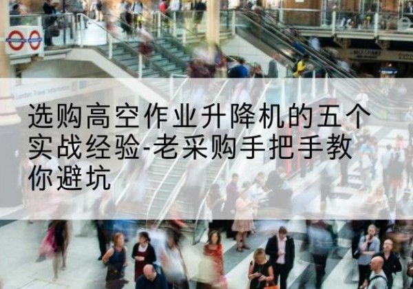 轮台高空作业升降机厂家-选购高空作业升降机的五个实战经验-老采购手把手教你避坑