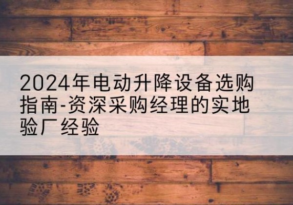 轮台电动剪叉升降平台厂家-2024年电动升降设备选购指南-资深采购经理的实地验厂经验