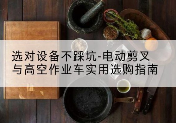 轮台电动剪叉升降平台怎么选-选对设备不踩坑-电动剪叉与高空作业车实用选购指南