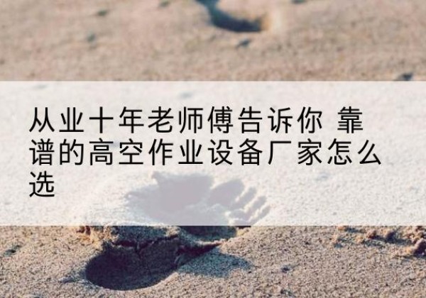 轮台高空作业升降机厂家推荐-从业十年老师傅告诉你 靠谱的高空作业设备厂家怎么选