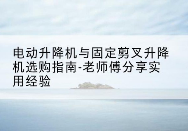 轮台电动升降机怎么选-电动升降机与固定剪叉升降机选购指南-老师傅分享实用经验