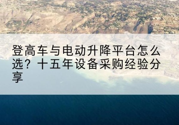轮台登高车厂家厂家-登高车与电动升降平台怎么选？十五年设备采购经验分享