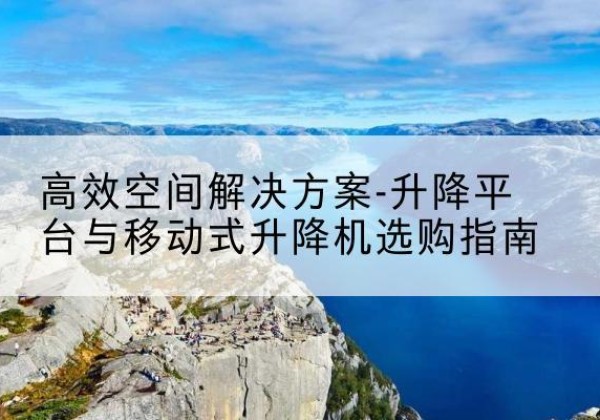 轮台升降平台厂家-*空间解决方案-升降平台与移动式升降机选购指南