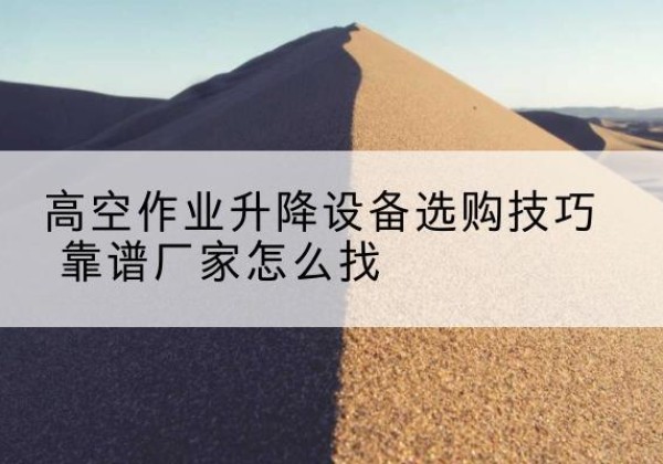 轮台电动升降平台厂家推荐-高空作业升降设备选购技巧 靠谱厂家怎么找