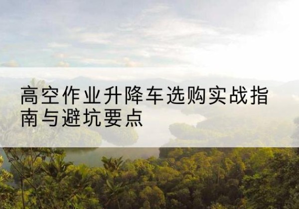 轮台升降车怎么选-高空作业升降车选购实战指南与避坑要点